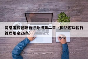 网络游戏管理暂行办法第二章（网络游戏暂行管理规定26条）