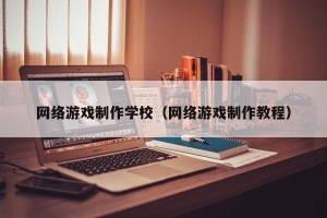 网络游戏制作学校（网络游戏制作教程）