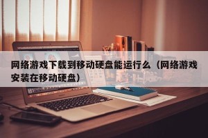 网络游戏下载到移动硬盘能运行么（网络游戏安装在移动硬盘）