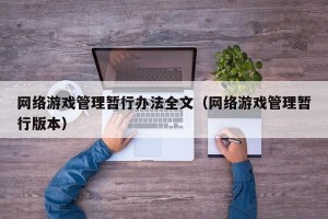 网络游戏管理暂行办法全文（网络游戏管理暂行版本）