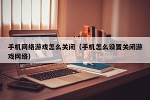 手机网络游戏怎么关闭（手机怎么设置关闭游戏网络）