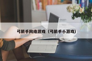 弓箭手网络游戏（弓箭手小游戏）