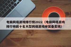 电脑网络游戏排行榜2022（电脑网络游戏排行榜前十名大型网络游戏掉装备卖钱）