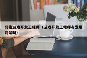 网络游戏开发工程师（游戏开发工程师有发展前景吗）