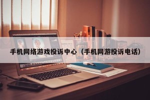 手机网络游戏投诉中心（手机网游投诉电话）