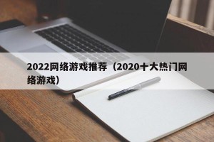 2022网络游戏推荐（2020十大热门网络游戏）