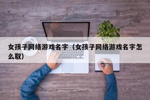 女孩子网络游戏名字（女孩子网络游戏名字怎么取）