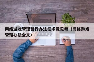 网络游戏管理暂行办法征求意见稿（网络游戏管理办法全文）