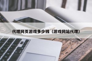 代理网页游戏多少钱（游戏网站代理）