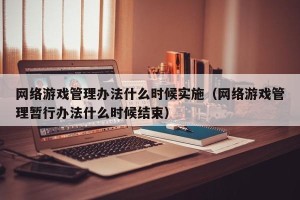 网络游戏管理办法什么时候实施（网络游戏管理暂行办法什么时候结束）