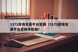 5173游戏交易平台官网（5173游戏交易平台官网手机版）