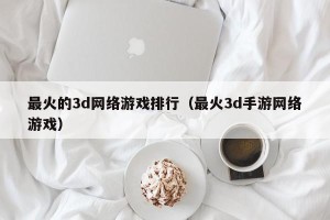 最火的3d网络游戏排行（最火3d手游网络游戏）