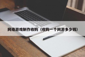 网络游戏制作收购（收购一个网游多少钱）