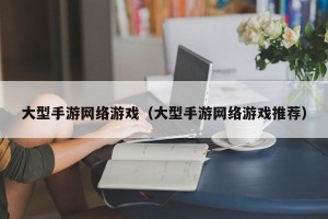 大型手游网络游戏（大型手游网络游戏推荐）