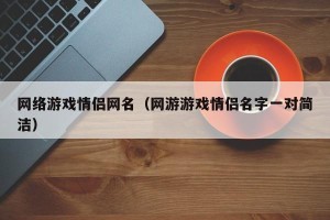 网络游戏情侣网名（网游游戏情侣名字一对简洁）