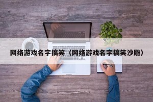 网络游戏名字搞笑（网络游戏名字搞笑沙雕）