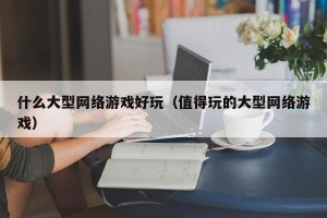 什么大型网络游戏好玩（值得玩的大型网络游戏）