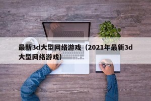 最新3d大型网络游戏（2021年最新3d大型网络游戏）
