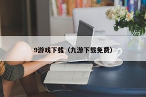 9游戏下载（九游下载免费）