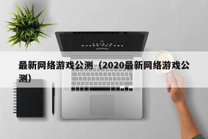 最新网络游戏公测（2020最新网络游戏公测）