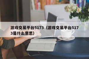 游戏交易平台5173（游戏交易平台5173是什么意思）