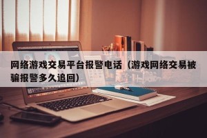 网络游戏交易平台报警电话（游戏网络交易被骗报警多久追回）