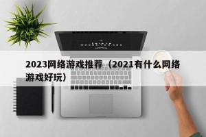 2023网络游戏推荐（2021有什么网络游戏好玩）