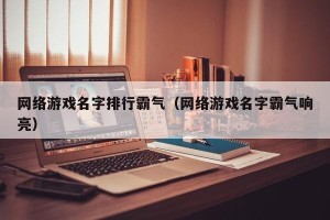网络游戏名字排行霸气（网络游戏名字霸气响亮）