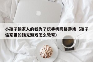 小孩子偷家人的钱为了玩手机网络游戏（孩子偷家里的钱充游戏怎么教育）