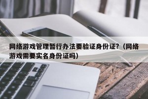 网络游戏管理暂行办法要验证身份证?（网络游戏需要实名身份证吗）