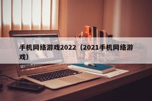 手机网络游戏2022（2021手机网络游戏）