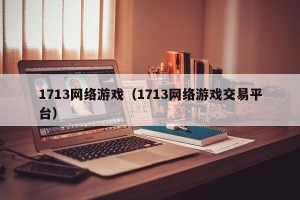 1713网络游戏（1713网络游戏交易平台）