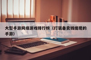 大型手游网络游戏排行榜（打装备卖钱提现的手游）