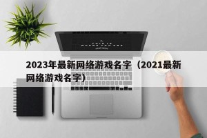 2023年最新网络游戏名字（2021最新网络游戏名字）