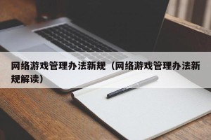 网络游戏管理办法新规（网络游戏管理办法新规解读）