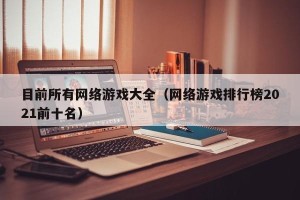 目前所有网络游戏大全（网络游戏排行榜2021前十名）