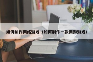 如何制作网络游戏（如何制作一款网游游戏）