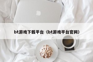 bt游戏下载平台（bt游戏平台官网）