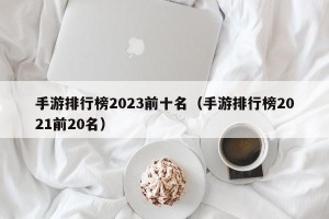 手游排行榜2023前十名（手游排行榜2021前20名）
