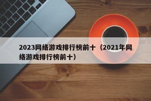 2023网络游戏排行榜前十（2021年网络游戏排行榜前十）