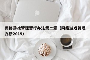 网络游戏管理暂行办法第二章（网络游戏管理办法2019）