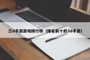 三d手游游戏排行榜（排名前十的3d手游）