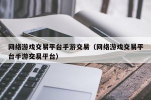 网络游戏交易平台手游交易（网络游戏交易平台手游交易平台）
