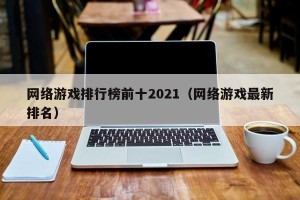 网络游戏排行榜前十2021（网络游戏最新排名）