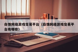 白情网络游戏交易平台（白情网络游戏交易平台有哪些）