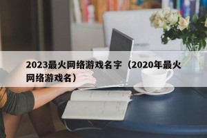 2023最火网络游戏名字（2020年最火网络游戏名）