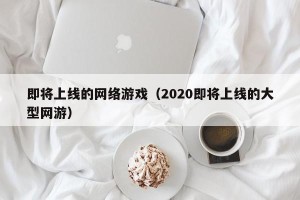 即将上线的网络游戏（2020即将上线的大型网游）
