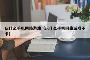 玩什么手机网络游戏（玩什么手机网络游戏不卡）