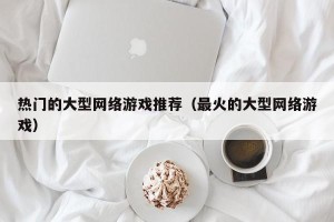 热门的大型网络游戏推荐（最火的大型网络游戏）