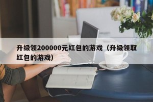 升级领200000元红包的游戏（升级领取红包的游戏）
